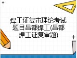 焊工证复审理论考试题目昌都焊工(昌都焊工证复审题)