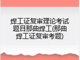 焊工证复审理论考试题目那曲焊工(那曲焊工证复审考题)