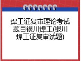 焊工证复审理论考试题目银川焊工(银川焊工证复审试题)