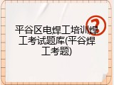 平谷区电焊工培训焊工考试题库(平谷焊工考题)