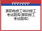襄阳电焊工培训焊工考试题库(襄阳焊工考试题库)
