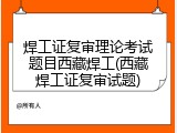 焊工证复审理论考试题目西藏焊工(西藏焊工证复审试题)