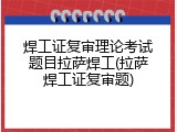 焊工证复审理论考试题目拉萨焊工(拉萨焊工证复审题)