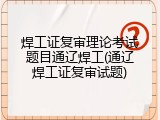 焊工证复审理论考试题目通辽焊工(通辽焊工证复审试题)