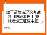 焊工证复审理论考试题目防城港焊工(防城港焊工证复审题)