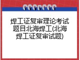 焊工证复审理论考试题目北海焊工(北海焊工证复审试题)