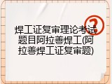 焊工证复审理论考试题目阿拉善焊工(阿拉善焊工证复审题)