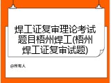 焊工证复审理论考试题目梧州焊工(梧州焊工证复审试题)