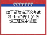 焊工证复审理论考试题目百色焊工(百色焊工证复审试题)