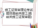 焊工证复审理论考试题目嘉峪关焊工(嘉峪关焊工证复审题)