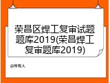 荣昌区焊工复审试题题库2019(荣昌焊工复审题库2019)