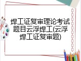 焊工证复审理论考试题目云浮焊工(云浮焊工证复审题)