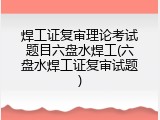 焊工证复审理论考试题目六盘水焊工(六盘水焊工证复审试题)