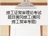 焊工证复审理论考试题目黄冈焊工(黄冈焊工复审考题)
