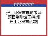 焊工证复审理论考试题目荆州焊工(荆州焊工证复审试题)
