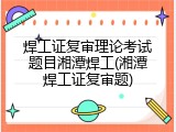 焊工证复审理论考试题目湘潭焊工(湘潭焊工证复审题)