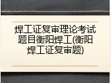 焊工证复审理论考试题目衡阳焊工(衡阳焊工证复审题)