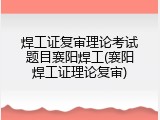 焊工证复审理论考试题目襄阳焊工(襄阳焊工证理论复审)