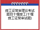 焊工证复审理论考试题目十堰焊工(十堰焊工证复审试题)