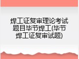 焊工证复审理论考试题目毕节焊工(毕节焊工证复审试题)