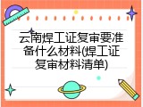 云南焊工证复审要准备什么材料(焊工证复审材料清单)