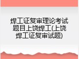 焊工证复审理论考试题目上饶焊工(上饶焊工证复审试题)