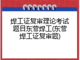 焊工证复审理论考试题目东营焊工(东营焊工证复审题)