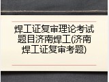 焊工证复审理论考试题目济南焊工(济南焊工证复审考题)