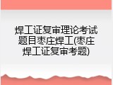 焊工证复审理论考试题目枣庄焊工(枣庄焊工证复审考题)