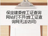 保定建委焊工证查询网站打不开(焊工证查询网无法访问)