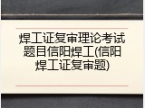 焊工证复审理论考试题目信阳焊工(信阳焊工证复审题)