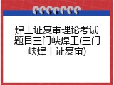 焊工证复审理论考试题目三门峡焊工(三门峡焊工证复审)