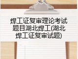 焊工证复审理论考试题目湖北焊工(湖北焊工证复审试题)