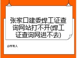 张家口建委焊工证查询网站打不开(焊工证查询网进不去)