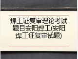 焊工证复审理论考试题目安阳焊工(安阳焊工证复审试题)