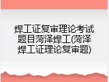 焊工证复审理论考试题目菏泽焊工(菏泽焊工证理论复审题)