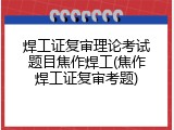 焊工证复审理论考试题目焦作焊工(焦作焊工证复审考题)