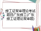 焊工证复审理论考试题目广东焊工(广东焊工证理论复审题)