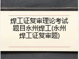 焊工证复审理论考试题目永州焊工(永州焊工证复审题)