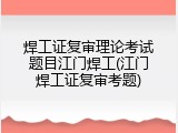 焊工证复审理论考试题目江门焊工(江门焊工证复审考题)
