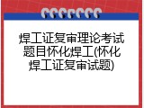 焊工证复审理论考试题目怀化焊工(怀化焊工证复审试题)