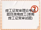 焊工证复审理论考试题目淮南焊工(淮南焊工证复审试题)