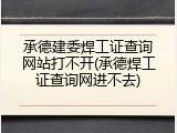 承德建委焊工证查询网站打不开(承德焊工证查询网进不去)