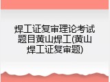 焊工证复审理论考试题目黄山焊工(黄山焊工证复审题)