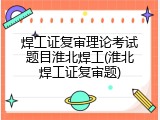 焊工证复审理论考试题目淮北焊工(淮北焊工证复审题)