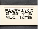 焊工证复审理论考试题目马鞍山焊工(马鞍山焊工证复审题)