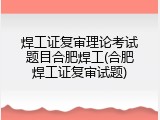 焊工证复审理论考试题目合肥焊工(合肥焊工证复审试题)