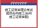 焊工证复审理论考试题目台州焊工(台州焊工证复审题)