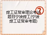 焊工证复审理论考试题目宁波焊工(宁波焊工证复审考题)