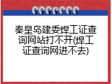 秦皇岛建委焊工证查询网站打不开(焊工证查询网进不去)